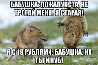 бабушка: пожалуйста, не трогай меня! я старая! я с 19 рублями: бабушка, ну ты и нуб!