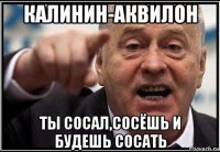 калинин-аквилон ты сосал,сосёшь и будешь сосать