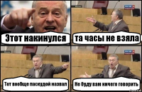 Этот накинулся та часы не взяла Тот вообще паскудой назвал Не буду вам ничего говорить