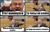 Этот накинулся та часы не взяла Другой вообще паскудой назвал Не буду вам ничего говорить