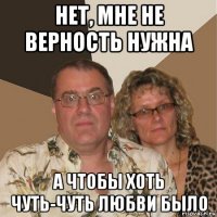 нет, мне не верность нужна а чтобы хоть чуть-чуть любви было