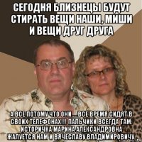 сегодня близнецы будут стирать вещи наши, миши и вещи друг друга а все потому что они.....все время сидят в своих телефонах!!! пальчики всегда там. историчка марина александровна жалуется нам и вячеславу владимировичу.