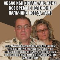 аббас ибн ислам: аль-азиз всё время в телефоне, пальчики всегда там! отец: мухаммад отбился от рук! я его накажу! телефон заберёт старший сын закир, а я отправляю его на лето к бабушке с огородом и шашлыком, а мы с мамой и старшим братом на море будем.