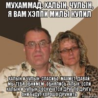 мухаммад: халын, чулын, я вам хэппи милы купил халын и чулын: спасибо, махмет, давай мы тебя обнимем *обнялись* алык: если халын и чулын соскучатся друг по другу, они будут хорошо дружить