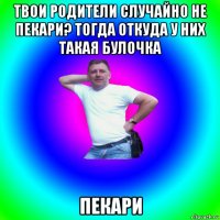 твои родители случайно не пекари? тогда откуда у них такая булочка пекари