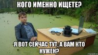 кого именно ищете? я вот сейчас тут, а вам кто нужен?