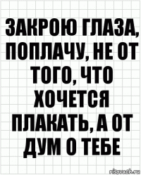 закрою глаза, поплачу, не от того, что хочется плакать, а от дум о тебе