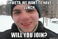 shweta, we want to have lunch will you join?