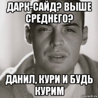 дарк-сайд? выше среднего? данил, кури и будь курим