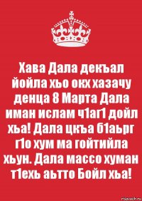 Хава Дала декъал йойла хьо окх хазачу денца 8 Марта Дала иман ислам ч1аг1 дойл хьа! Дала цкъа б1аьрг г1о хум ма гойтийла хьун. Дала массо хуман т1ехь аьтто Бойл хьа!