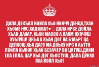 Дала декъал йойла хьо йинчу денца,тхан хьоме нус,Хадижат♥️ Дала ирсе дойла хьан дахар, хьан массо а лаам кхочуш хуьлуш! Цкъа а хьан дог йа б1аьрг ца делхош,хьа даго ма доьху ирс а аьтто лойла хьуна! Хьай безачер во цу гуш,даим ела елла, цар хьа дог хьостуш, Дала дукха яха йойл хьо!