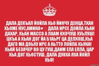 Дала декъал йойла хьо йинчу денца,тхан хьоме нус,Амина♥️ Дала ирсе дойла хьан дахар, хьан массо а лаам кхочуш хуьлуш! Цкъа а хьан дог йа б1аьрг ца делхош,хьа даго ма доьху ирс а аьтто лойла хьуна! Хьай безачер во цу гуш,даим ела елла, цар хьа дог хьостуш, Дала дукха яха йойл хьо!