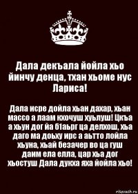 Дала декъала йойла хьо йинчу денца, тхан хьоме нус Лариса! Дала исре дойла хьан дахар, хьан массо а лаам кхочуш хуьлуш! Цкъа а хьун дог йа б1аьрг ца делхош, хьа даго ма доьху ирс а аьтто лойла хьуна, хьай безачер во ца гуш даим ела елла, цар хьа дог хьостуш Дала дукха яха йойла хьо!