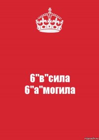 6"в"сила
6"а"могила