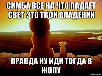 симба все на что падает свет это твои владении правда ну иди тогда в жопу