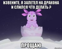 извените, я залетел на дракона и слился что делать ? прощаю