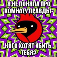 я не поняла про комнату правды- кого хотят убить, тебя?