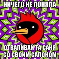 ничего не поняла отваливай та саня со своим салоном