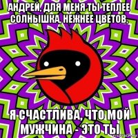 андрей, для меня ты теплее солнышка, нежнее цветов, я счастлива, что мой мужчина - это ты