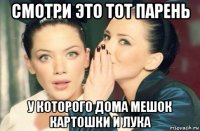 смотри это тот парень у которого дома мешок картошки и лука