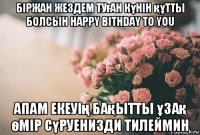 біржан жездем туған күнін құтты болсын happy bithday to you апам екеуің бақытты ұзақ өмір сүруенизди тилеймин