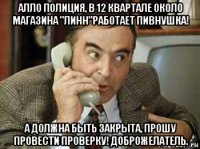 алло полиция, в 12 квартале около магазина "линн"работает пивнушка! а должна быть закрыта, прошу провести проверку! доброжелатель.