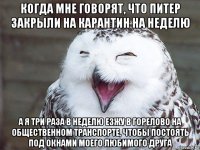 когда мне говорят, что питер закрыли на карантин на неделю а я три раза в неделю езжу в горелово на общественном транспорте, чтобы постоять под окнами моего любимого друга