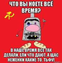 что вы ноете всё время? в наше время все так делали, ели что дают, а щас неженки какие-то. тьфу!