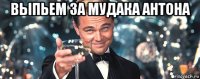 выпьем за мудака антона 