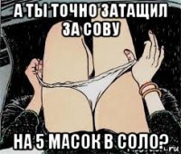 а ты точно затащил за сову на 5 масок в соло?