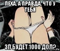 леха, а правда, что у тебя зп будет 1000 дол?