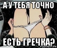 а у тебя точно есть гречка?