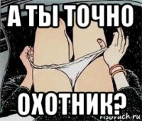 а ты точно охотник?