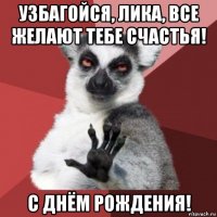 узбагойся, лика, все желают тебе счастья! с днём рождения!