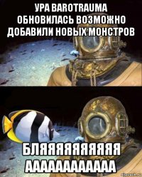 ура barotrauma обновилась возможно добавили новых монстров бляяяяяяяяяя аааааааааааа