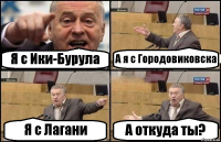 Я с Ики-Бурула А я с Городовиковска Я с Лагани А откуда ты?