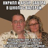 кирилл и артур. завтра в школу с валерой. после школы аня: о, у вас 5! молодцы! пора вас отвезти в mсdonald's! артур и кирилл: давай!