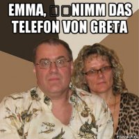 emma, ​​nimm das telefon von greta 