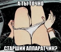 а ты точно старший аппаратчик?