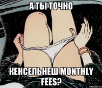 а ты точно кенсельнеш monthly fees?