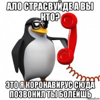 ало страсвуйде а вы кто? это я коронавирус сюда позвонил ты болейшь