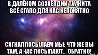 в далёком созвездии тау кита всё стало для нас непонятно сигнал посылаем мы: что же вы там, а нас посылают... обратно!