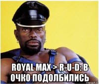  royal max > r-u-d: в очко подолбились