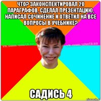 что? законспектировал 20 параграфов, сделал презентацию, написал сочинение и ответил на все вопросы в учебнике? садись 4