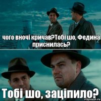 чого вночі кричав?Тобі шо, Федина приснилась? Тобі шо, заціпило?