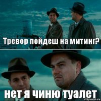 Тревор пойдеш на митинг? нет я чиню туалет