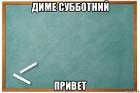 диме субботний привет