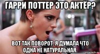 гарри поттер это актёр? вот так поворот. я думала что одна не натуральная.