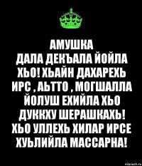 Амушка
Дала декъала йойла хьо! Хьайн дахарехь ирс , аьтто , могшалла йолуш ехийла хьо дуккху шерашкахь! Хьо уллехь хилар ирсе хуьлийла массарна!