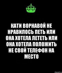 Кати Ворнавой не нравилось петь или она хотела лететь или она хотела положить не свой телефон на место